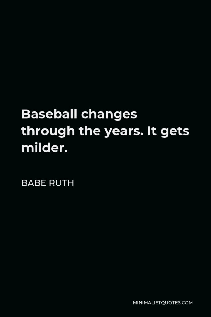 Babe Ruth Quote - Baseball changes through the years. It gets milder.
