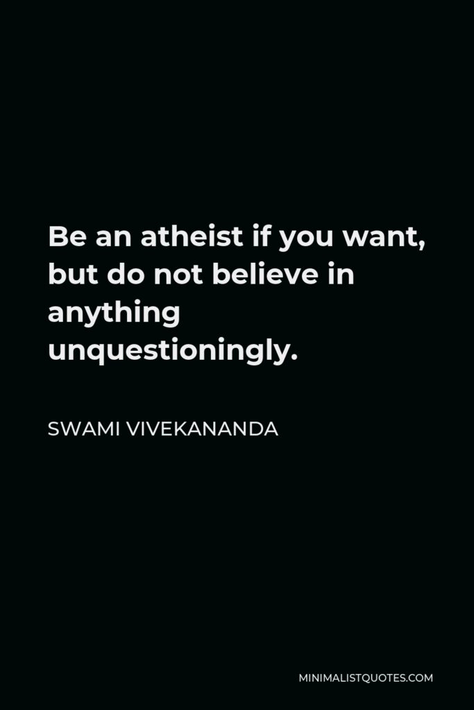 Swami Vivekananda Quote - Be an atheist if you want, but do not believe in anything unquestioningly.