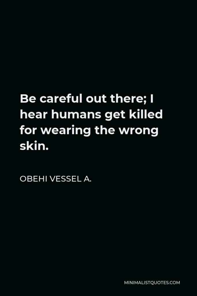 Obehi Vessel A. Quote - Be careful out there; I hear humans get killed for wearing the wrong skin.