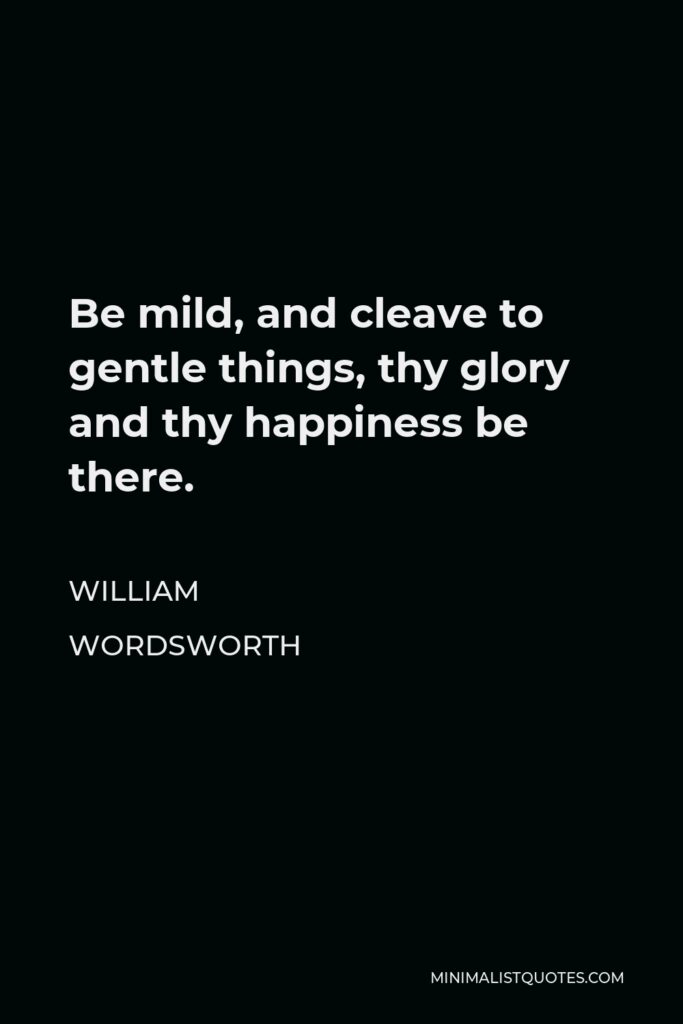 William Wordsworth Quote - Be mild, and cleave to gentle things, thy glory and thy happiness be there.