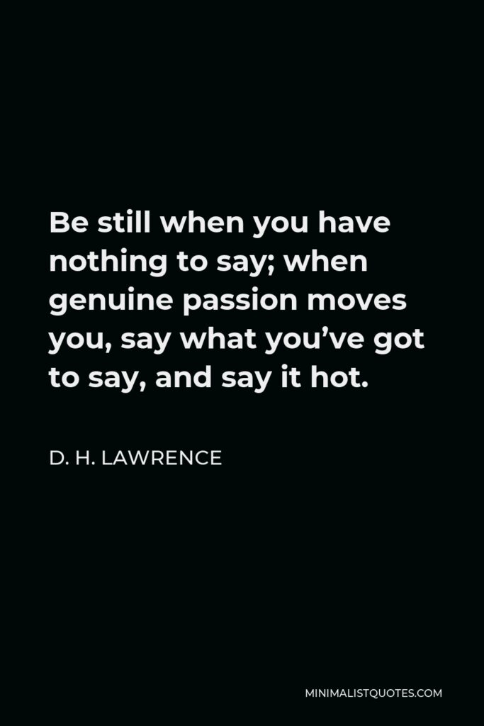 D. H. Lawrence Quote - Be still when you have nothing to say; when genuine passion moves you, say what you’ve got to say, and say it hot.