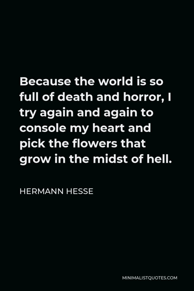 Hermann Hesse Quote - Because the world is so full of death and horror, I try again and again to console my heart and pick the flowers that grow in the midst of hell.