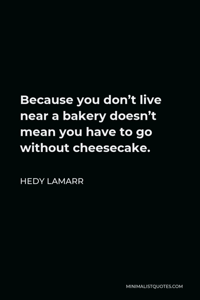 Hedy Lamarr Quote - Because you don’t live near a bakery doesn’t mean you have to go without cheesecake.