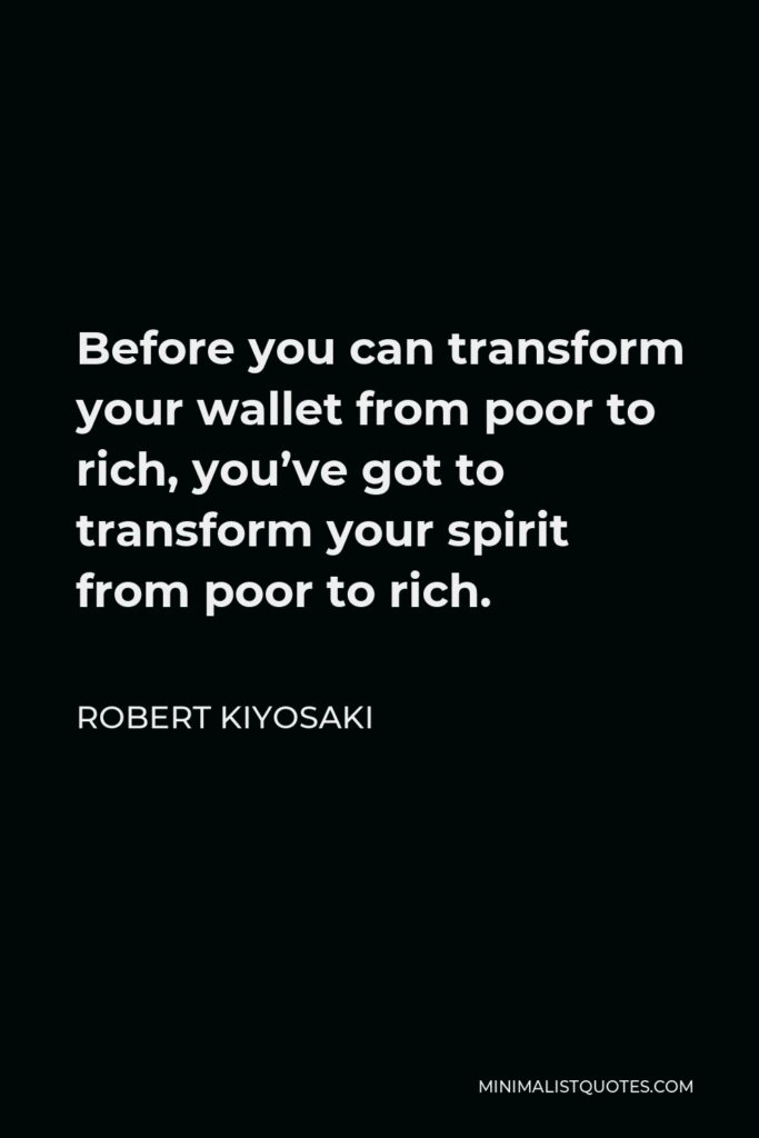 Robert Kiyosaki Quote - Before you can transform your wallet from poor to rich, you’ve got to transform your spirit from poor to rich.