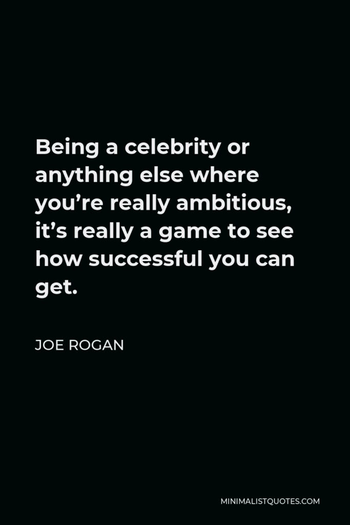 Joe Rogan Quote - Being a celebrity or anything else where you’re really ambitious, it’s really a game to see how successful you can get.