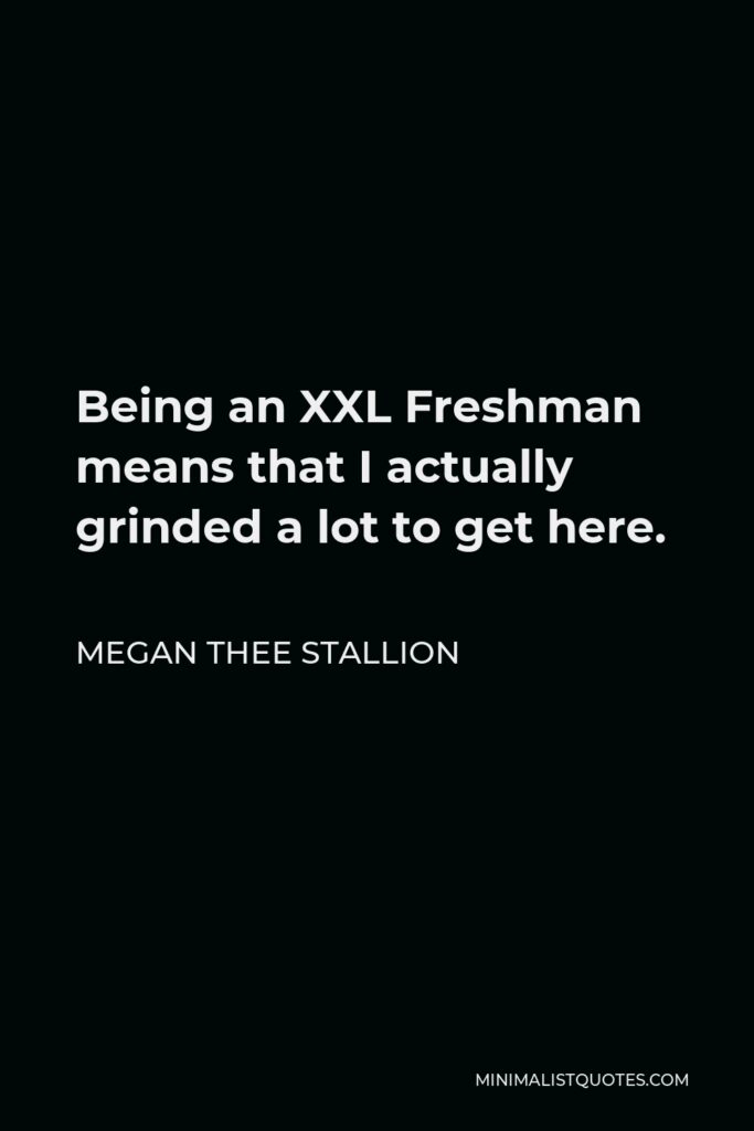 Megan Thee Stallion Quote - Being an XXL Freshman means that I actually grinded a lot to get here.