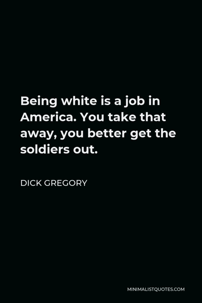 Dick Gregory Quote - Being white is a job in America. You take that away, you better get the soldiers out.