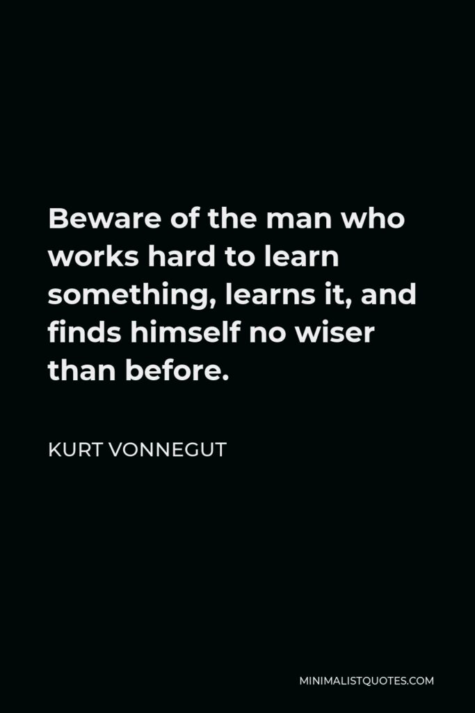 Kurt Vonnegut Quote - Beware of the man who works hard to learn something, learns it, and finds himself no wiser than before.