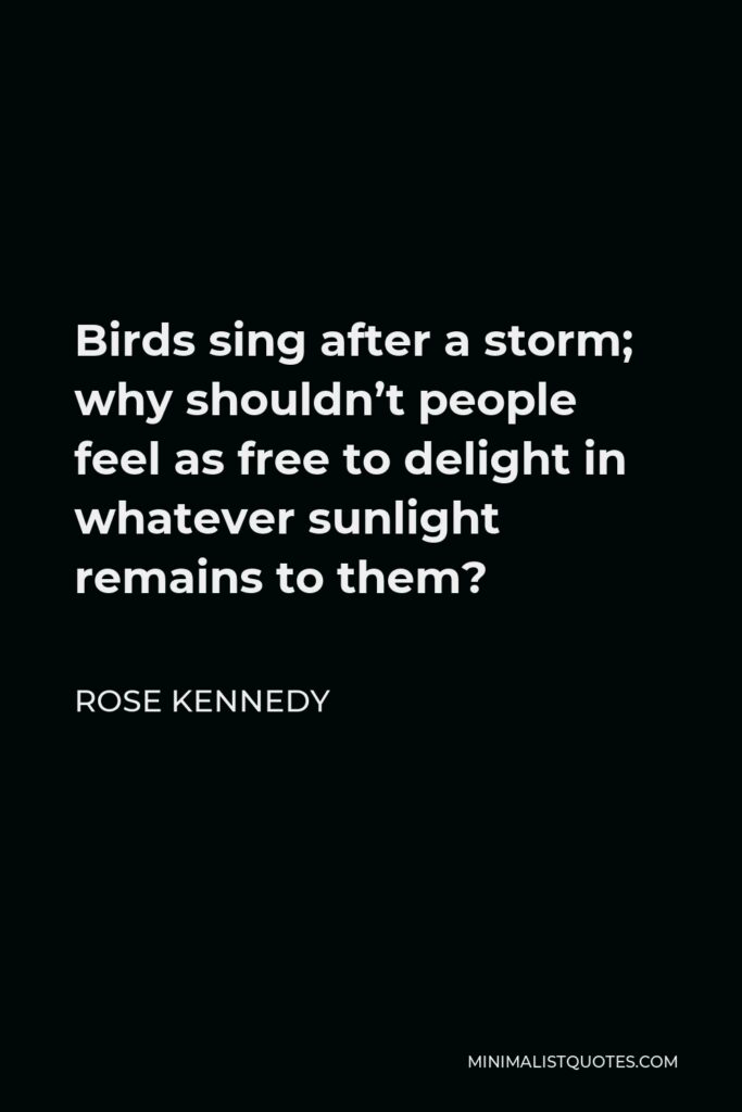 Rose Kennedy Quote - Birds sing after a storm; why shouldn’t people feel as free to delight in whatever sunlight remains to them?