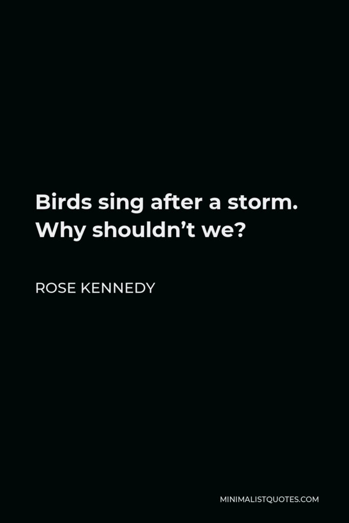 Rose Kennedy Quote - Birds sing after a storm. Why shouldn’t we?