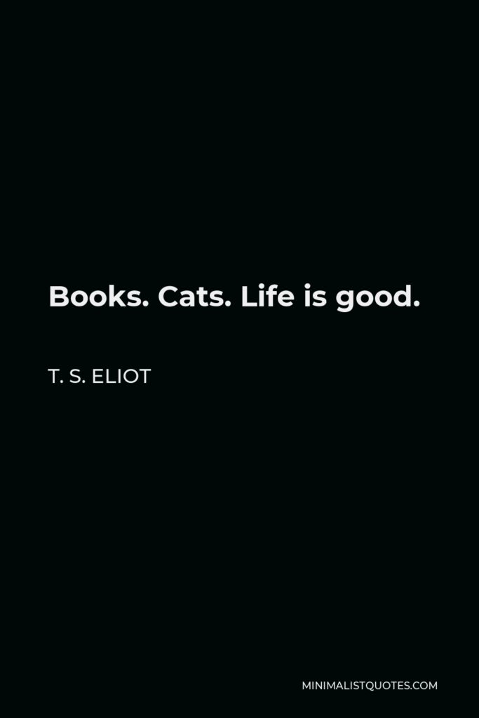 T. S. Eliot Quote - Books. Cats. Life is good.