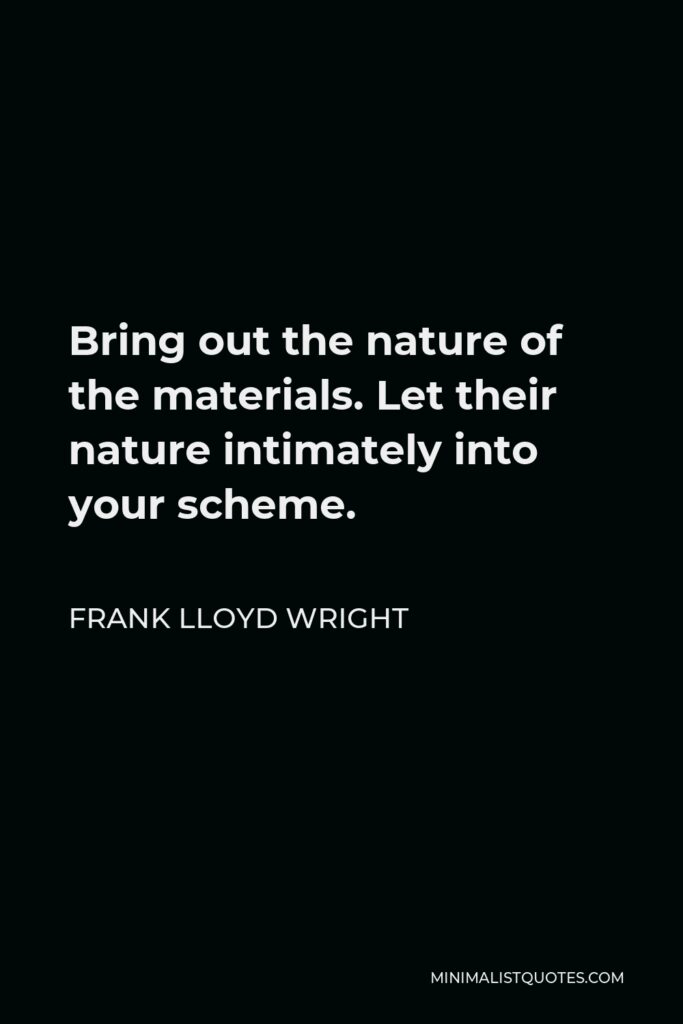 Frank Lloyd Wright Quote - Bring out the nature of the materials. Let their nature intimately into your scheme.