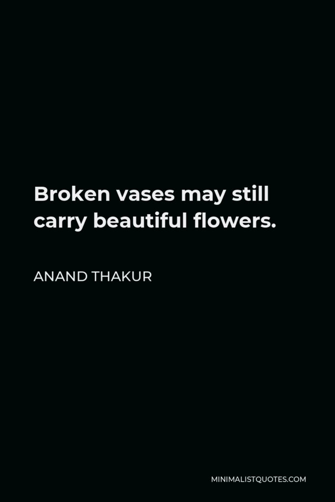 Anand Thakur Quote - Broken vases may still carry beautiful flowers.
