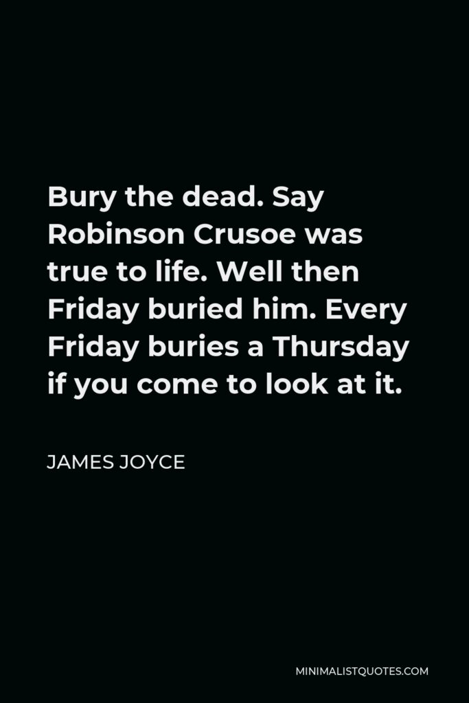 James Joyce Quote - Bury the dead. Say Robinson Crusoe was true to life. Well then Friday buried him. Every Friday buries a Thursday if you come to look at it.