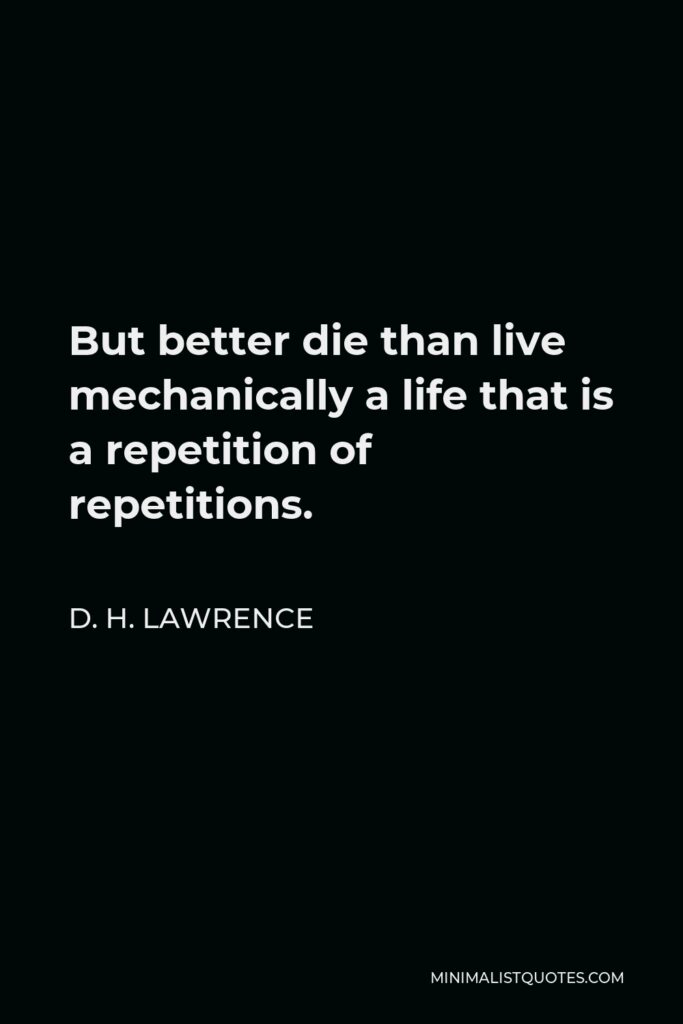 D. H. Lawrence Quote - But better die than live mechanically a life that is a repetition of repetitions.