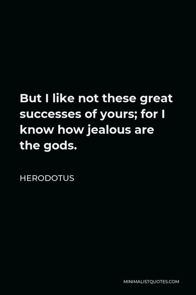 Herodotus Quote - But I like not these great successes of yours; for I know how jealous are the gods.