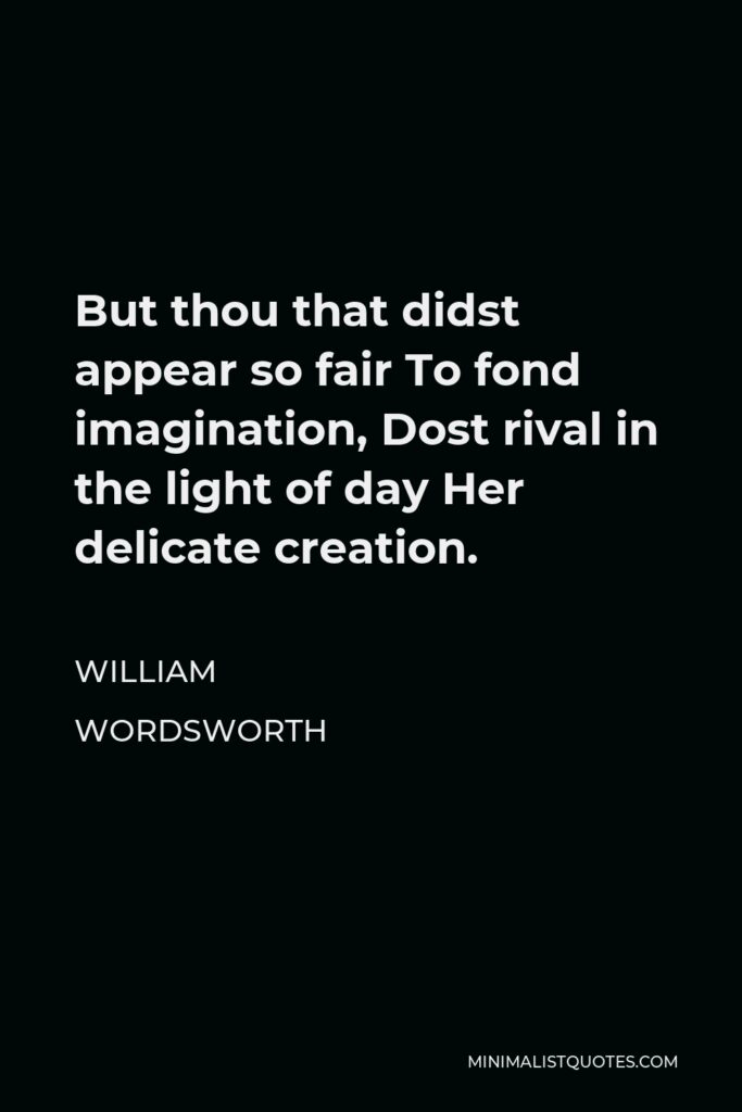 William Wordsworth Quote - But thou that didst appear so fair To fond imagination, Dost rival in the light of day Her delicate creation.