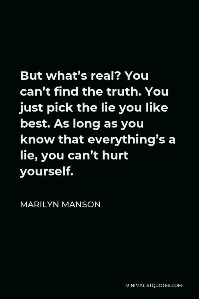 Marilyn Manson Quote - But what’s real? You can’t find the truth. You just pick the lie you like best. As long as you know that everything’s a lie, you can’t hurt yourself.