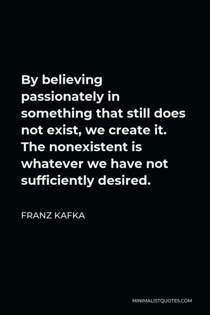 Franz Kafka Quote - By believing passionately in something that still does not exist, we create it. The nonexistent is whatever we have not sufficiently desired.