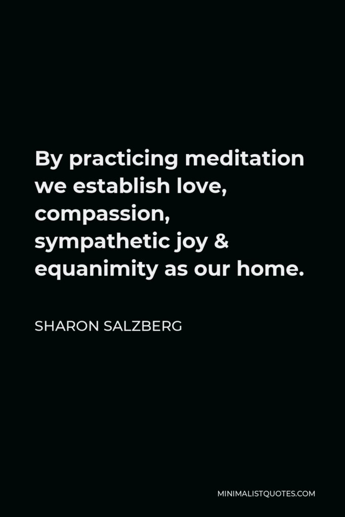 Sharon Salzberg Quote - By practicing meditation we establish love, compassion, sympathetic joy & equanimity as our home.