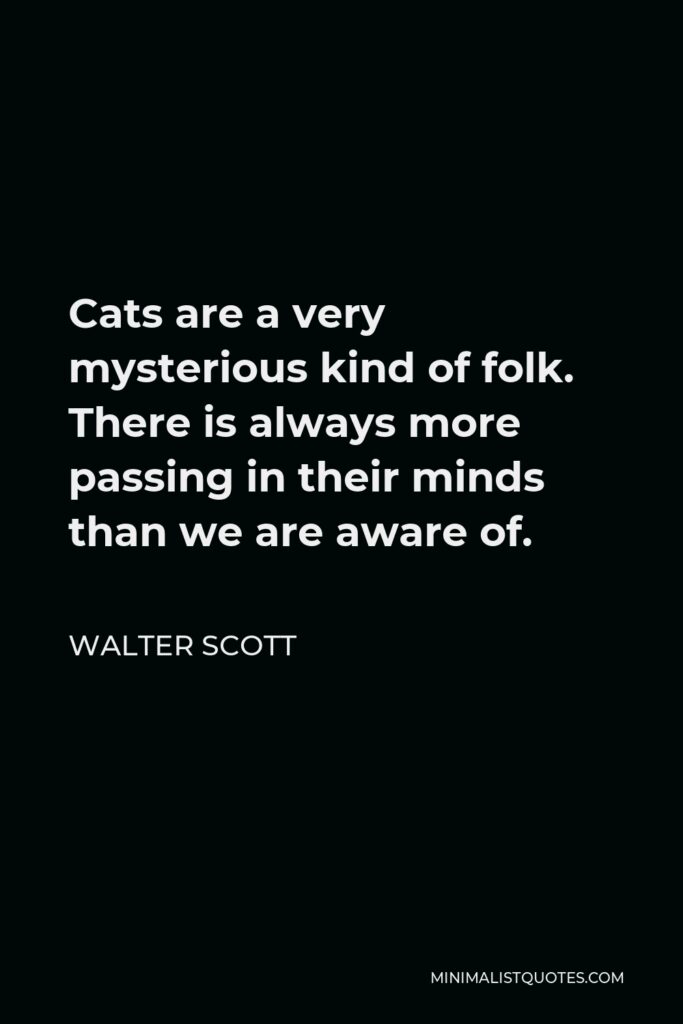 Walter Scott Quote - Cats are a very mysterious kind of folk. There is always more passing in their minds than we are aware of.