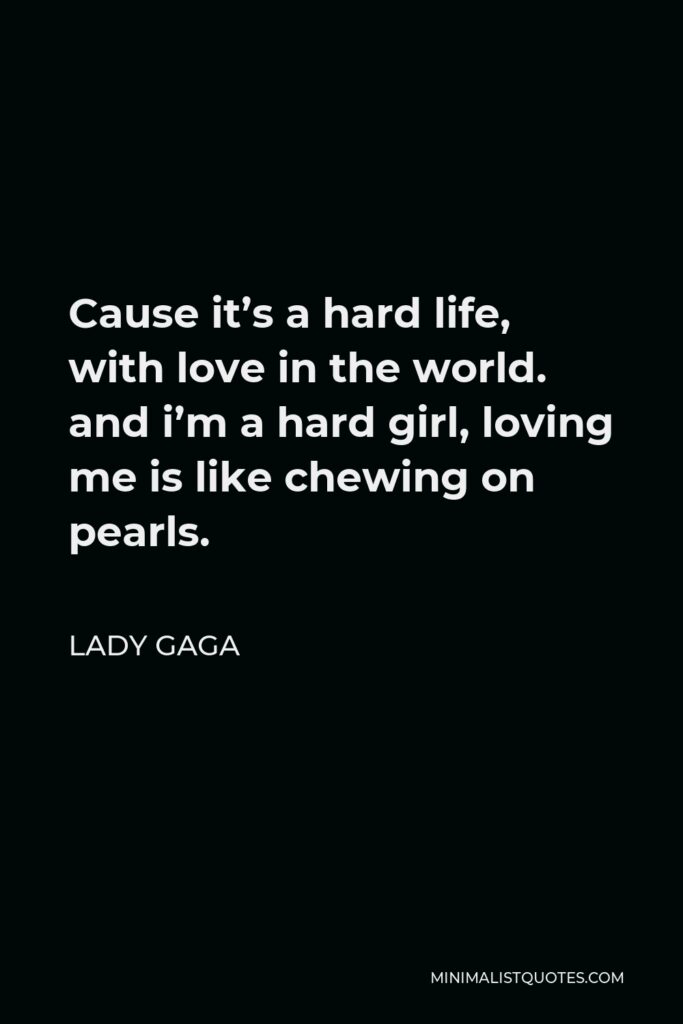 Lady Gaga Quote - Cause it’s a hard life, with love in the world. and i’m a hard girl, loving me is like chewing on pearls.