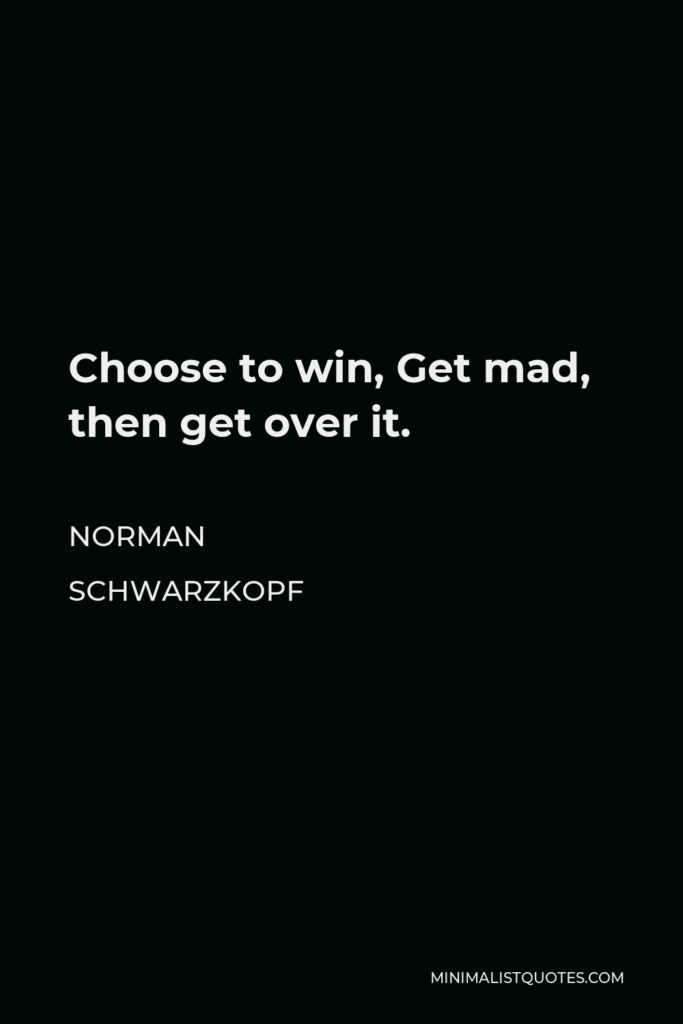 Norman Schwarzkopf Quote - Choose to win, Get mad, then get over it.