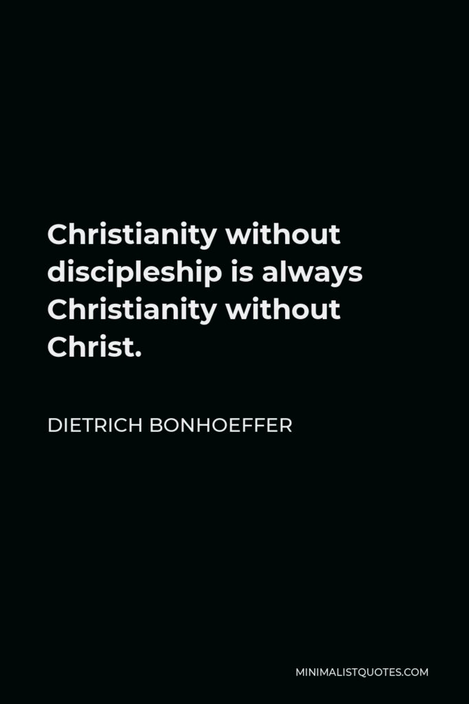 Dietrich Bonhoeffer Quote - Christianity without discipleship is always Christianity without Christ.