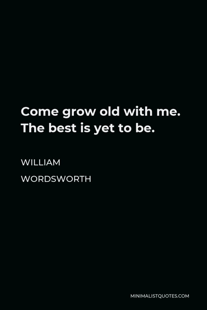 William Wordsworth Quote - Come grow old with me. The best is yet to be.