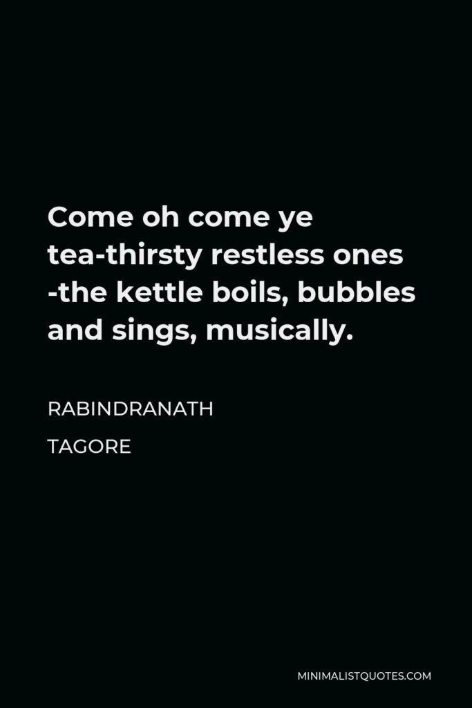 Rabindranath Tagore Quote - Come oh come ye tea-thirsty restless ones -the kettle boils, bubbles and sings, musically.