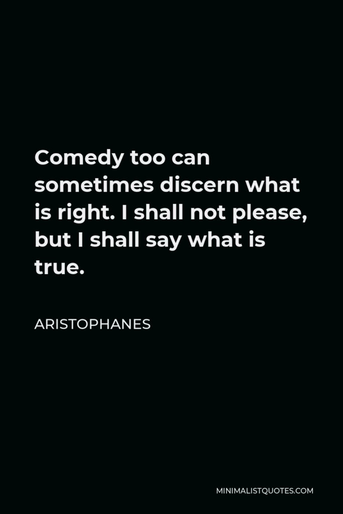 Aristophanes Quote - Comedy too can sometimes discern what is right. I shall not please, but I shall say what is true.