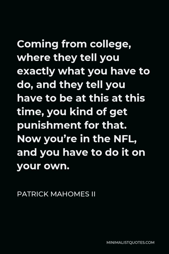 Patrick Mahomes II Quote - Coming from college, where they tell you exactly what you have to do, and they tell you have to be at this at this time, you kind of get punishment for that. Now you’re in the NFL, and you have to do it on your own.