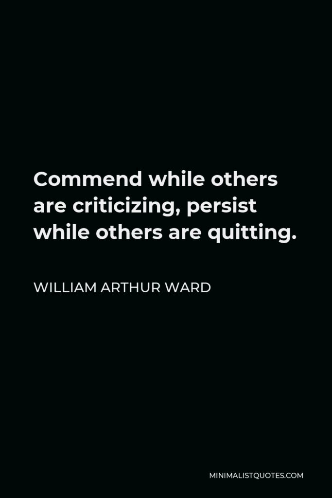 William Arthur Ward Quote - Commend while others are criticizing, persist while others are quitting.