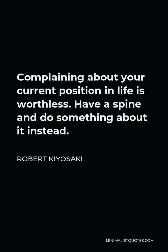 Robert Kiyosaki Quote - Complaining about your current position in life is worthless. Have a spine and do something about it instead.