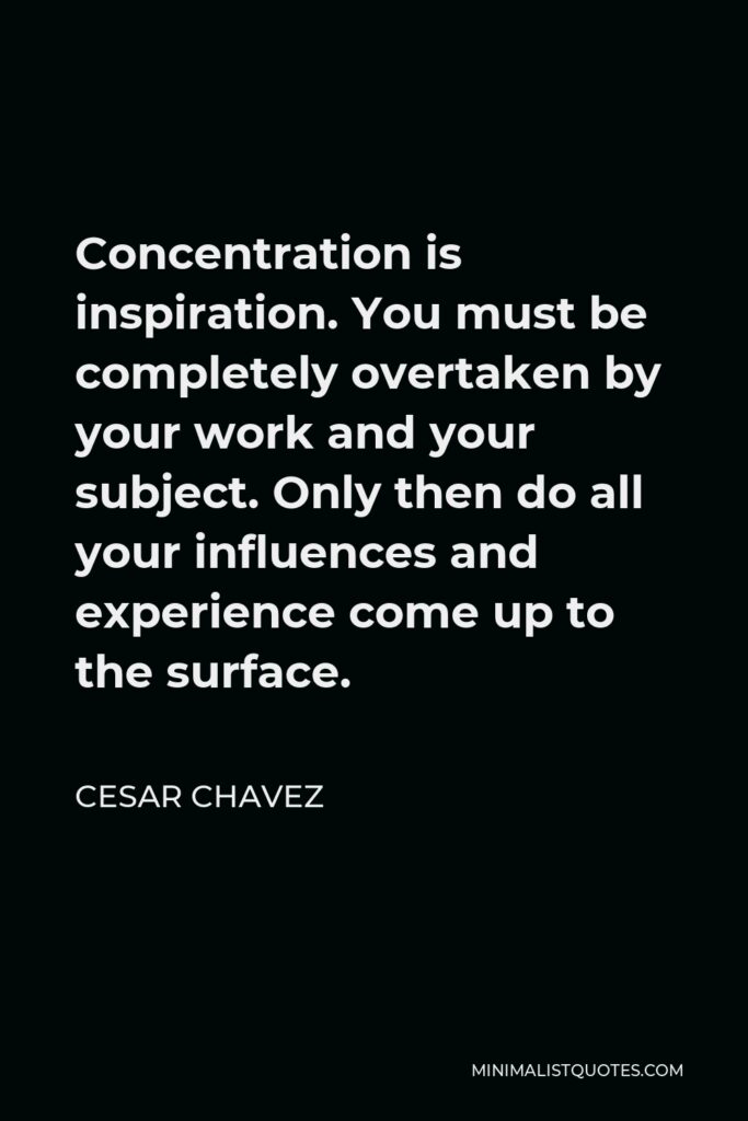 Cesar Chavez Quote - Concentration is inspiration. You must be completely overtaken by your work and your subject. Only then do all your influences and experience come up to the surface.