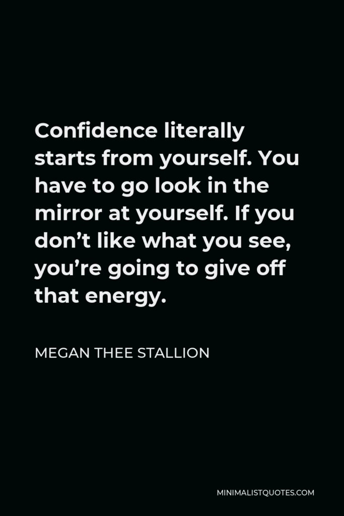 Megan Thee Stallion Quote - Confidence literally starts from yourself. You have to go look in the mirror at yourself. If you don’t like what you see, you’re going to give off that energy.