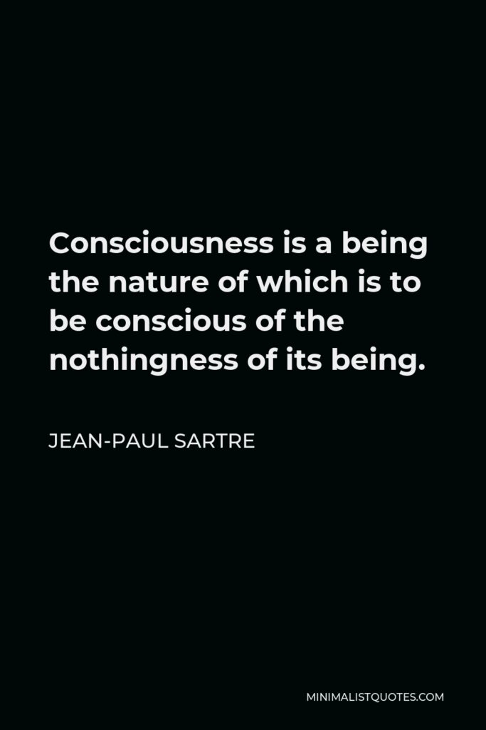 Jean-Paul Sartre Quote - Consciousness is a being the nature of which is to be conscious of the nothingness of its being.