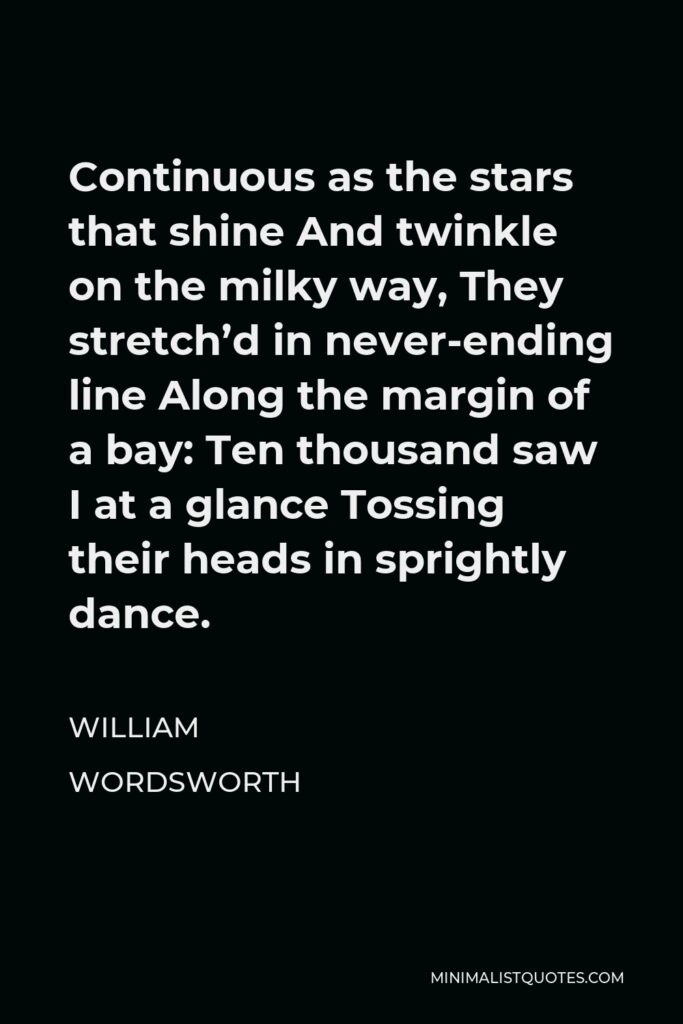 William Wordsworth Quote - Continuous as the stars that shine And twinkle on the milky way, They stretch’d in never-ending line Along the margin of a bay: Ten thousand saw I at a glance Tossing their heads in sprightly dance.