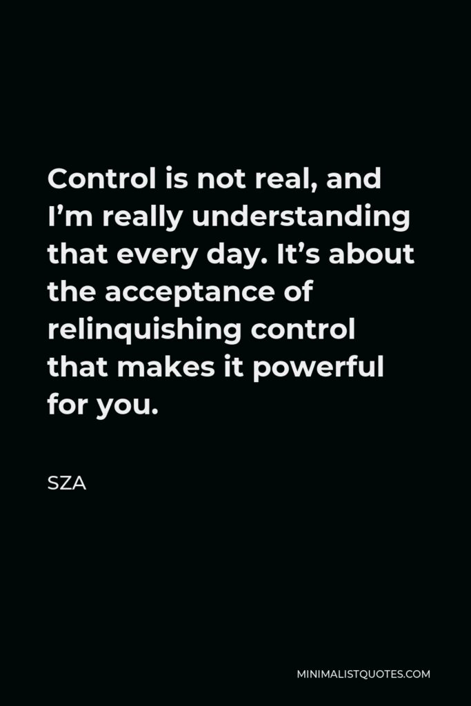 SZA Quote - Control is not real, and I’m really understanding that every day. It’s about the acceptance of relinquishing control that makes it powerful for you.