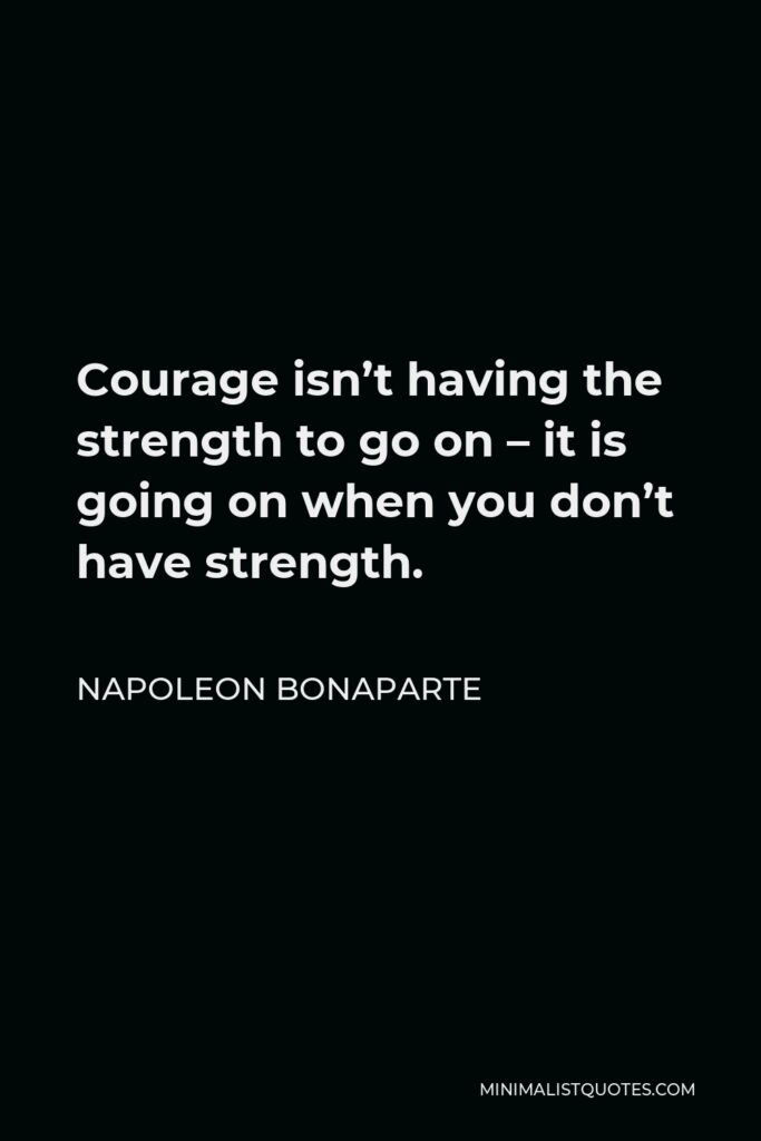 Napoleon Bonaparte Quote - Courage isn’t having the strength to go on – it is going on when you don’t have strength.