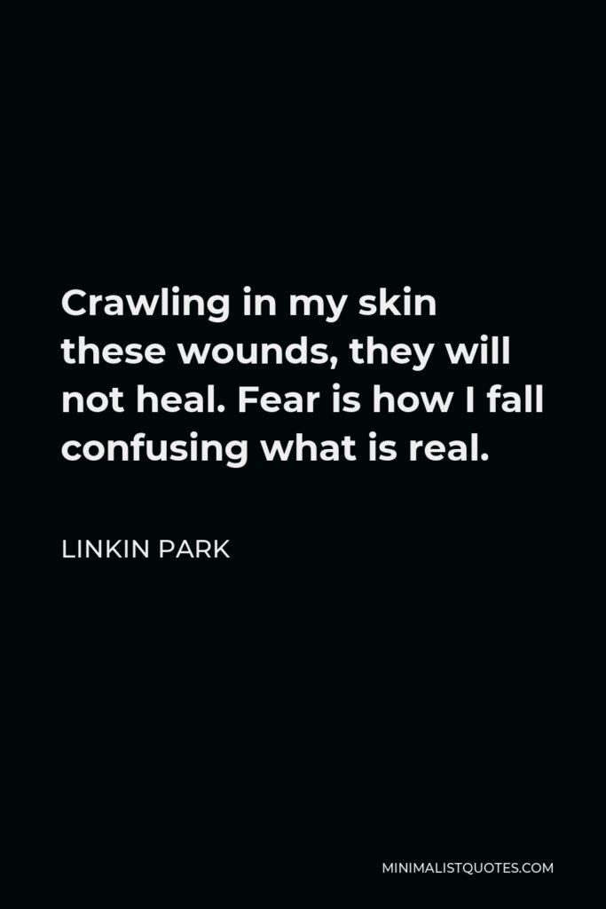 Linkin Park Quote - Crawling in my skin these wounds, they will not heal. Fear is how I fall confusing what is real.
