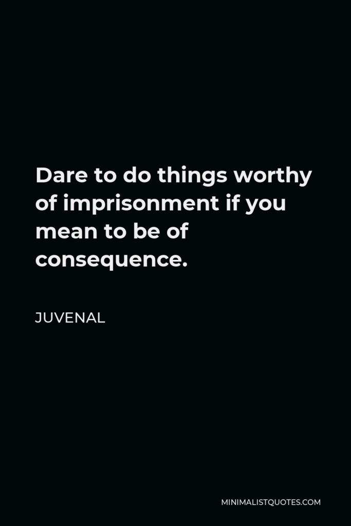Juvenal Quote - Dare to do things worthy of imprisonment if you mean to be of consequence.