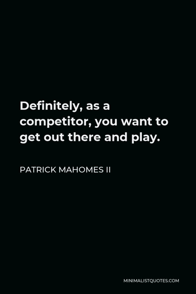 Patrick Mahomes II Quote - Definitely, as a competitor, you want to get out there and play.