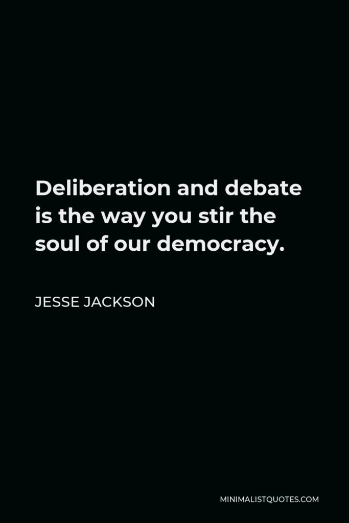 Jesse Jackson Quote - Deliberation and debate is the way you stir the soul of our democracy.