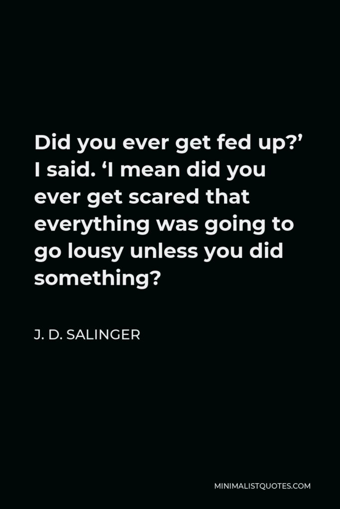 J. D. Salinger Quote - Did you ever get fed up?’ I said. ‘I mean did you ever get scared that everything was going to go lousy unless you did something?