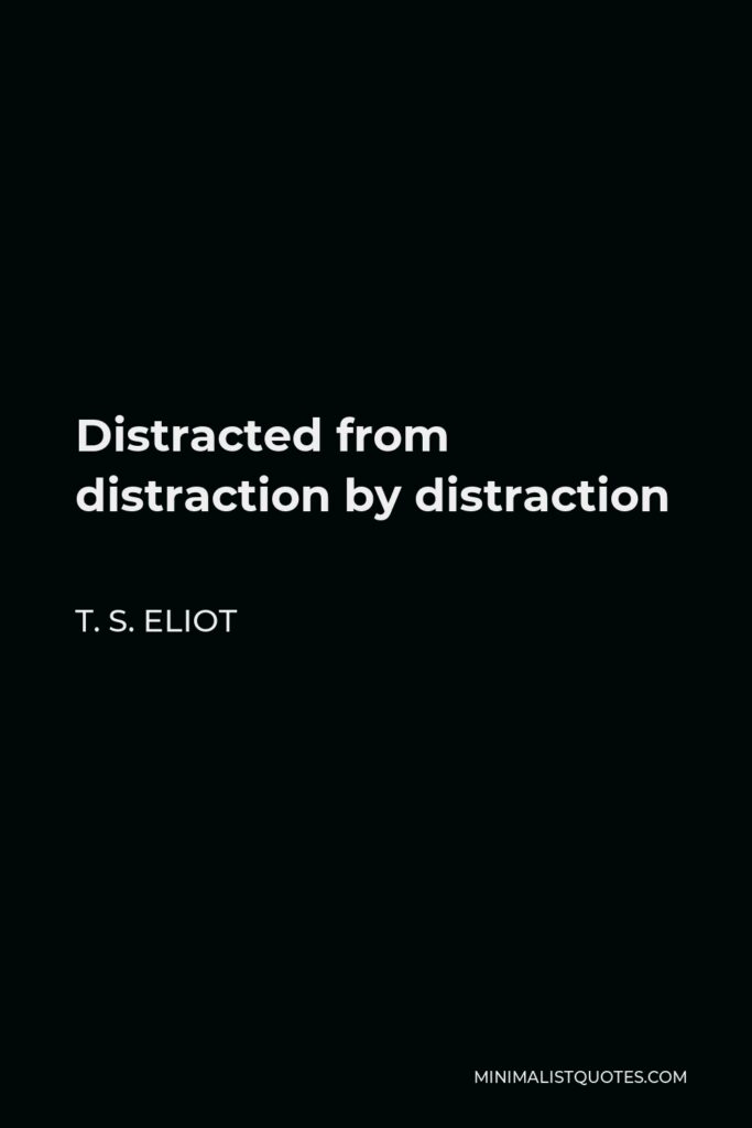 T. S. Eliot Quote - Distracted from distraction by distraction