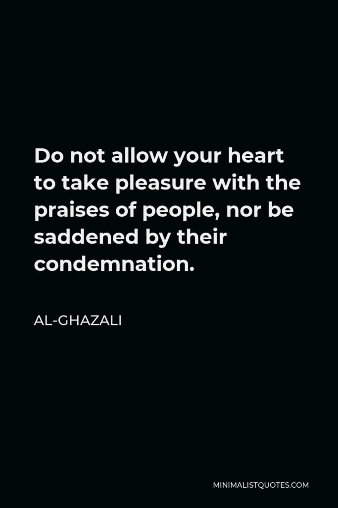 Al-Ghazali Quote - Do not allow your heart to take pleasure with the praises of people, nor be saddened by their condemnation.