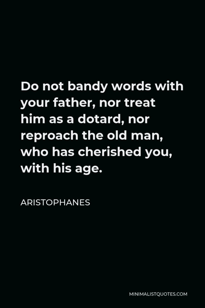 Aristophanes Quote - Do not bandy words with your father, nor treat him as a dotard, nor reproach the old man, who has cherished you, with his age.