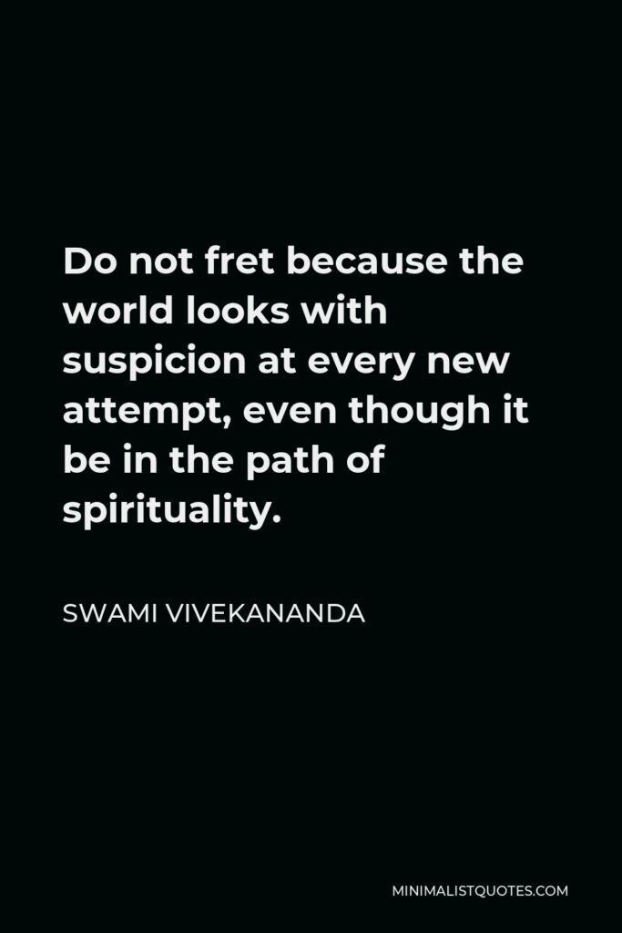 Swami Vivekananda Quote - Do not fret because the world looks with suspicion at every new attempt, even though it be in the path of spirituality.