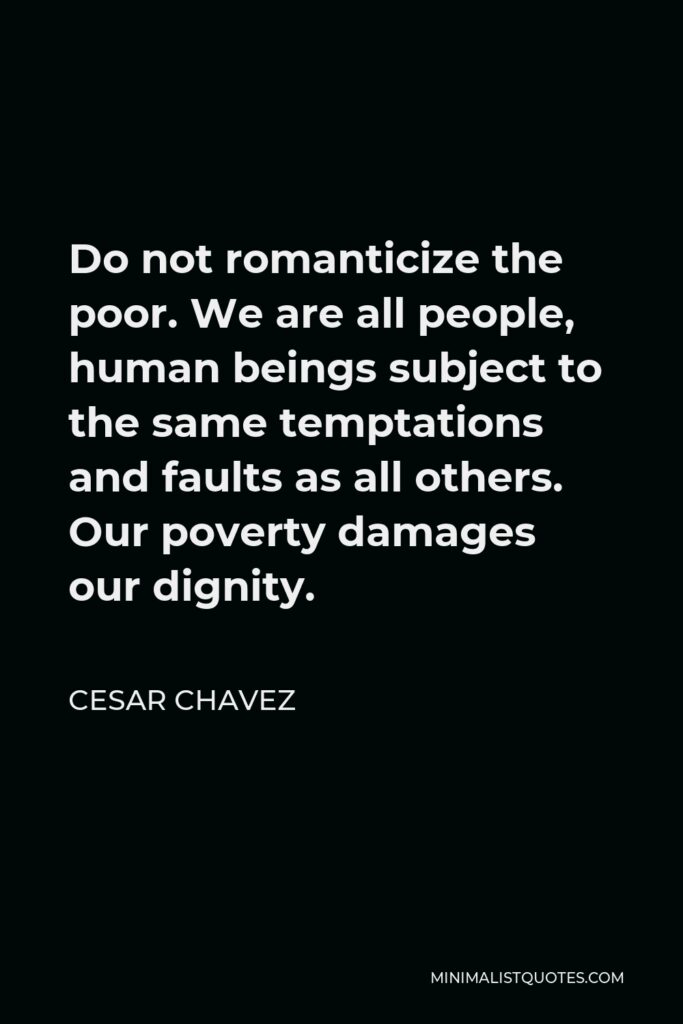 Cesar Chavez Quote - Do not romanticize the poor. We are all people, human beings subject to the same temptations and faults as all others. Our poverty damages our dignity.